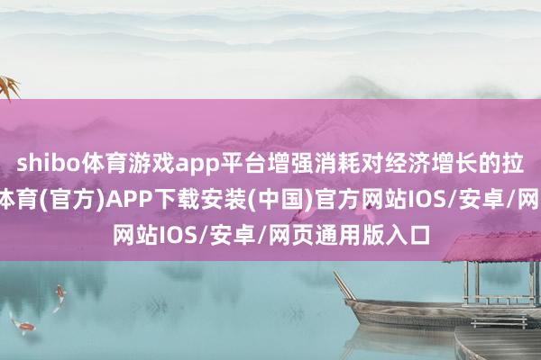 shibo体育游戏app平台增强消耗对经济增长的拉手脚用-世博体育(官方)APP下载安装(中国)官方网站IOS/安卓/网页通用版入口