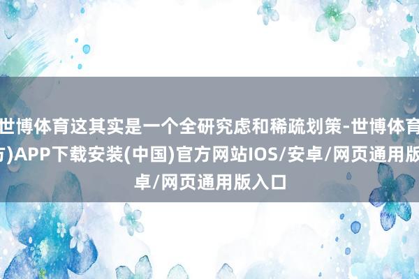 世博体育这其实是一个全研究虑和稀疏划策-世博体育(官方)APP下载安装(中国)官方网站IOS/安卓/网页通用版入口