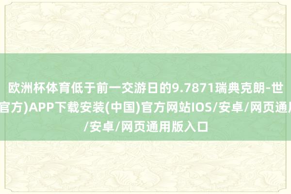 欧洲杯体育低于前一交游日的9.7871瑞典克朗-世博体育(官方)APP下载安装(中国)官方网站IOS/安卓/网页通用版入口