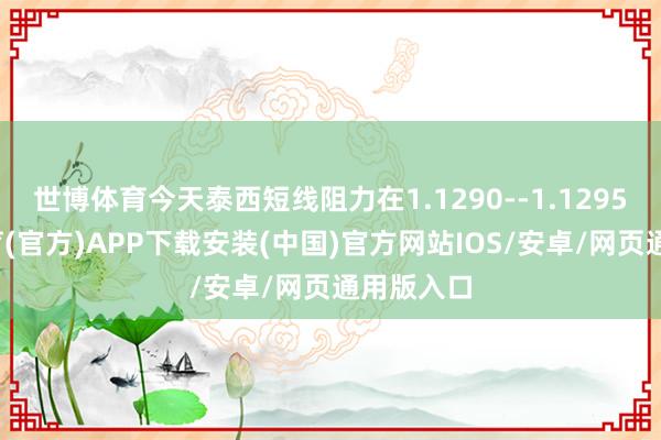 世博体育今天泰西短线阻力在1.1290--1.1295-世博体育(官方)APP下载安装(中国)官方网站IOS/安卓/网页通用版入口