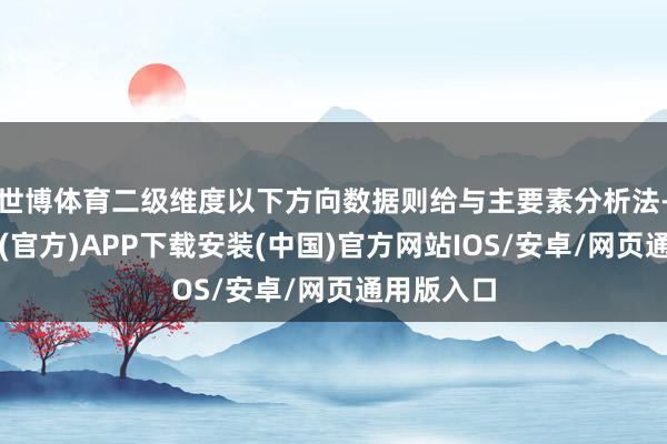 世博体育二级维度以下方向数据则给与主要素分析法-世博体育(官方)APP下载安装(中国)官方网站IOS/安卓/网页通用版入口