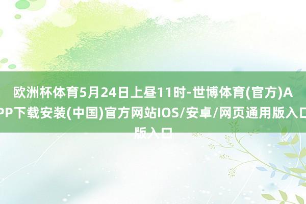 欧洲杯体育5月24日上昼11时-世博体育(官方)APP下载安装(中国)官方网站IOS/安卓/网页通用版入口