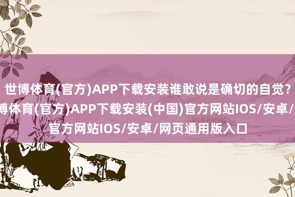 世博体育(官方)APP下载安装谁敢说是确切的自觉？历史的答案-世博体育(官方)APP下载安装(中国)官方网站IOS/安卓/网页通用版入口