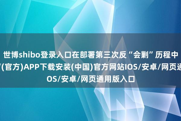 世博shibo登录入口在部署第三次反“会剿”历程中-世博体育(官方)APP下载安装(中国)官方网站IOS/安卓/网页通用版入口