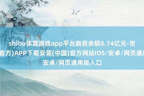 shibo体育游戏app平台融资余额8.74亿元-世博体育(官方)APP下载安装(中国)官方网站IOS/安卓/网页通用版入口