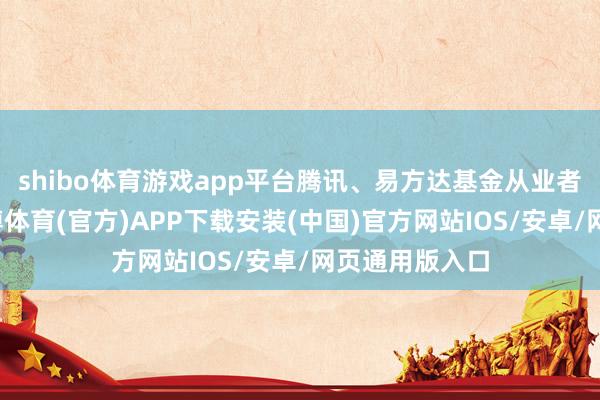 shibo体育游戏app平台腾讯、易方达基金从业者赫然在列-世博体育(官方)APP下载安装(中国)官方网站IOS/安卓/网页通用版入口