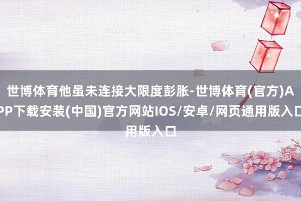 世博体育他虽未连接大限度彭胀-世博体育(官方)APP下载安装(中国)官方网站IOS/安卓/网页通用版入口
