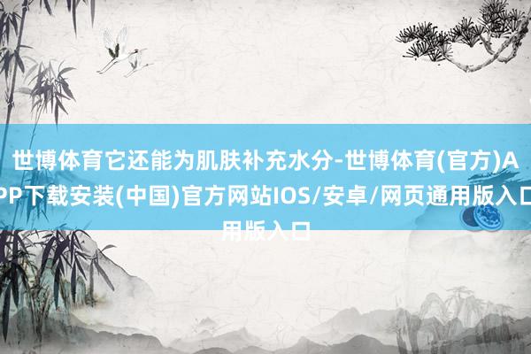 世博体育它还能为肌肤补充水分-世博体育(官方)APP下载安装(中国)官方网站IOS/安卓/网页通用版入口