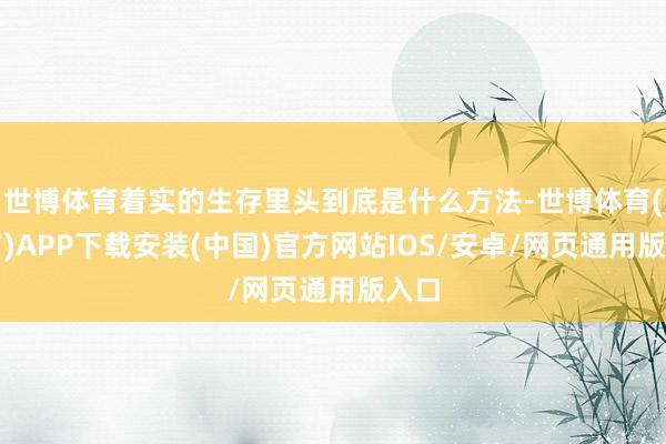世博体育着实的生存里头到底是什么方法-世博体育(官方)APP下载安装(中国)官方网站IOS/安卓/网页通用版入口