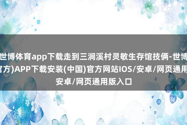 世博体育app下载走到三涧溪村灵敏生存馆技俩-世博体育(官方)APP下载安装(中国)官方网站IOS/安卓/网页通用版入口