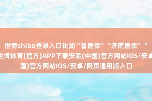 世博shibo登录入口比如“鲁医保”“济南医保”“山东长护险”等-世博体育(官方)APP下载安装(中国)官方网站IOS/安卓/网页通用版入口