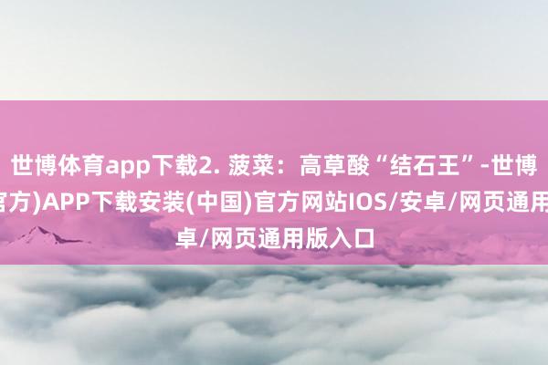 世博体育app下载2. 菠菜：高草酸“结石王”-世博体育(官方)APP下载安装(中国)官方网站IOS/安卓/网页通用版入口