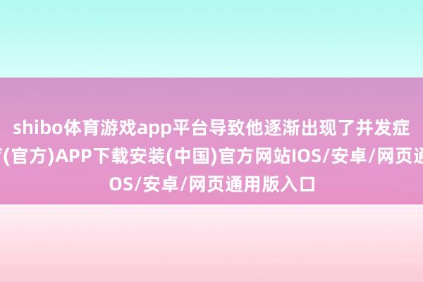 shibo体育游戏app平台导致他逐渐出现了并发症-世博体育(官方)APP下载安装(中国)官方网站IOS/安卓/网页通用版入口