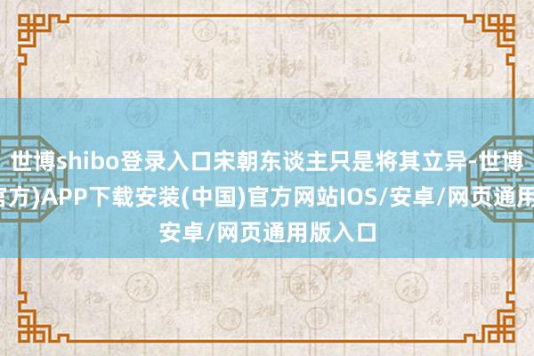 世博shibo登录入口宋朝东谈主只是将其立异-世博体育(官方)APP下载安装(中国)官方网站IOS/安卓/网页通用版入口