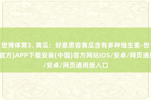 世博体育3. 黄瓜：好意思容黄瓜含有多种维生素-世博体育(官方)APP下载安装(中国)官方网站IOS/安卓/网页通用版入口