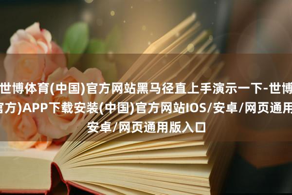 世博体育(中国)官方网站黑马径直上手演示一下-世博体育(官方)APP下载安装(中国)官方网站IOS/安卓/网页通用版入口