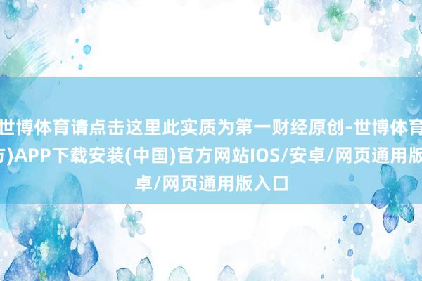 世博体育请点击这里此实质为第一财经原创-世博体育(官方)APP下载安装(中国)官方网站IOS/安卓/网页通用版入口