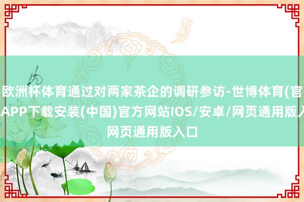 欧洲杯体育通过对两家茶企的调研参访-世博体育(官方)APP下载安装(中国)官方网站IOS/安卓/网页通用版入口