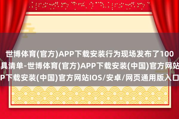 世博体育(官方)APP下载安装行为现场发布了100个场景清单、100个家具清单-世博体育(官方)APP下载安装(中国)官方网站IOS/安卓/网页通用版入口