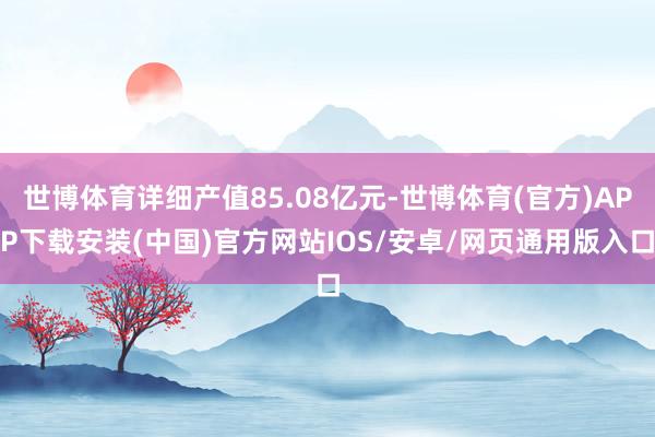 世博体育详细产值85.08亿元-世博体育(官方)APP下载安装(中国)官方网站IOS/安卓/网页通用版入口
