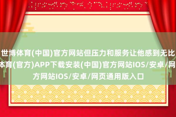 世博体育(中国)官方网站但压力和服务让他感到无比千里重-世博体育(官方)APP下载安装(中国)官方网站IOS/安卓/网页通用版入口