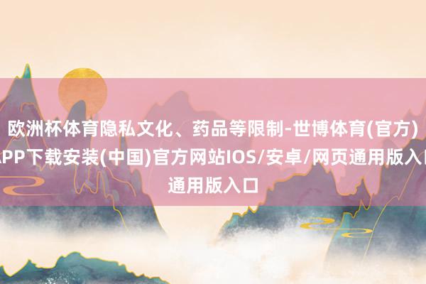 欧洲杯体育隐私文化、药品等限制-世博体育(官方)APP下载安装(中国)官方网站IOS/安卓/网页通用版入口