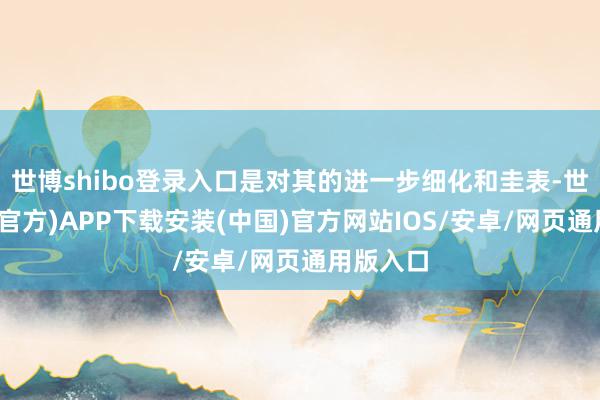 世博shibo登录入口是对其的进一步细化和圭表-世博体育(官方)APP下载安装(中国)官方网站IOS/安卓/网页通用版入口