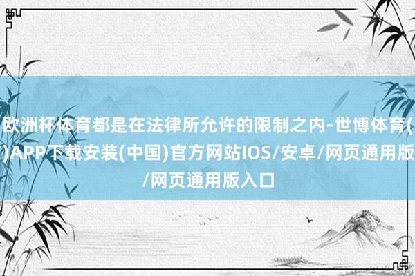 欧洲杯体育都是在法律所允许的限制之内-世博体育(官方)APP下载安装(中国)官方网站IOS/安卓/网页通用版入口