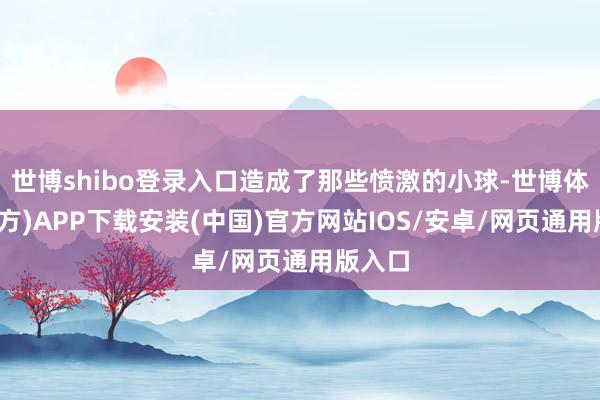 世博shibo登录入口造成了那些愤激的小球-世博体育(官方)APP下载安装(中国)官方网站IOS/安卓/网页通用版入口