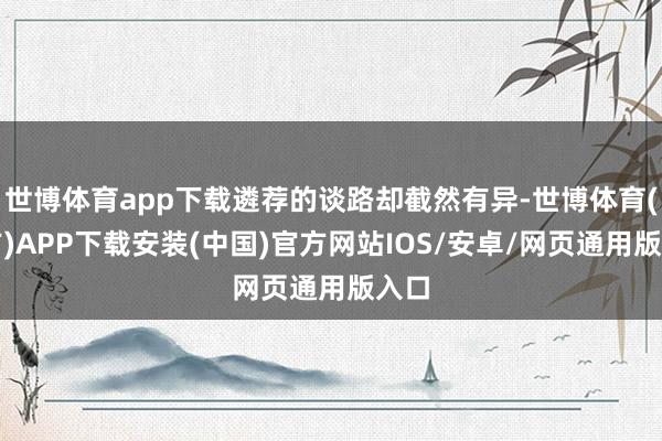 世博体育app下载遴荐的谈路却截然有异-世博体育(官方)APP下载安装(中国)官方网站IOS/安卓/网页通用版入口