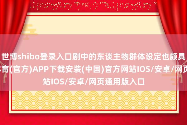 世博shibo登录入口剧中的东谈主物群体设定也颇具匠心-世博体育(官方)APP下载安装(中国)官方网站IOS/安卓/网页通用版入口