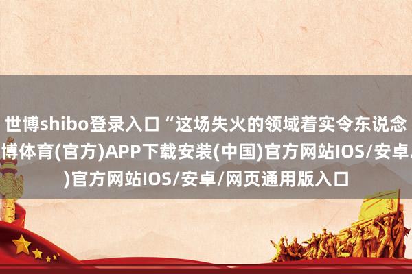 世博shibo登录入口“这场失火的领域着实令东说念主难以置信”-世博体育(官方)APP下载安装(中国)官方网站IOS/安卓/网页通用版入口