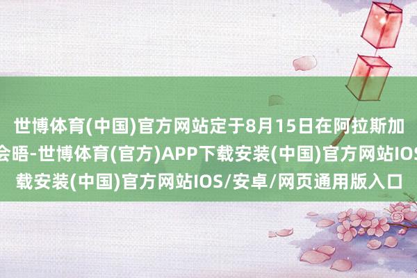 世博体育(中国)官方网站定于8月15日在阿拉斯加举行的俄好意思领袖会晤-世博体育(官方)APP下载安装(中国)官方网站IOS/安卓/网页通用版入口