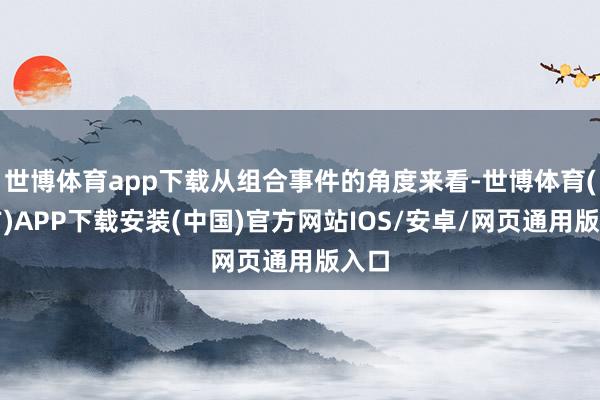 世博体育app下载从组合事件的角度来看-世博体育(官方)APP下载安装(中国)官方网站IOS/安卓/网页通用版入口
