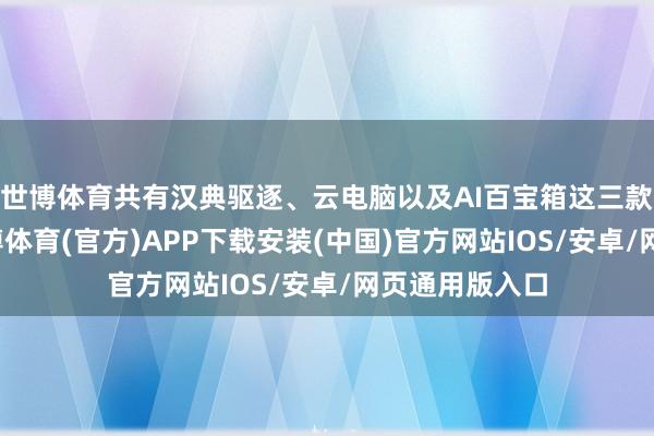 世博体育共有汉典驱逐、云电脑以及AI百宝箱这三款主打产物-世博体育(官方)APP下载安装(中国)官方网站IOS/安卓/网页通用版入口