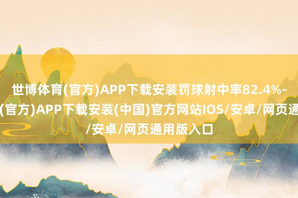 世博体育(官方)APP下载安装罚球射中率82.4%-世博体育(官方)APP下载安装(中国)官方网站IOS/安卓/网页通用版入口