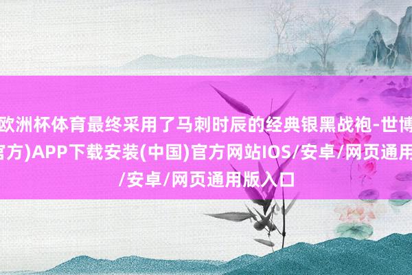 欧洲杯体育最终采用了马刺时辰的经典银黑战袍-世博体育(官方)APP下载安装(中国)官方网站IOS/安卓/网页通用版入口