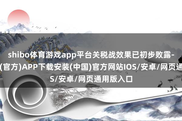 shibo体育游戏app平台关税战效果已初步败露-世博体育(官方)APP下载安装(中国)官方网站IOS/安卓/网页通用版入口
