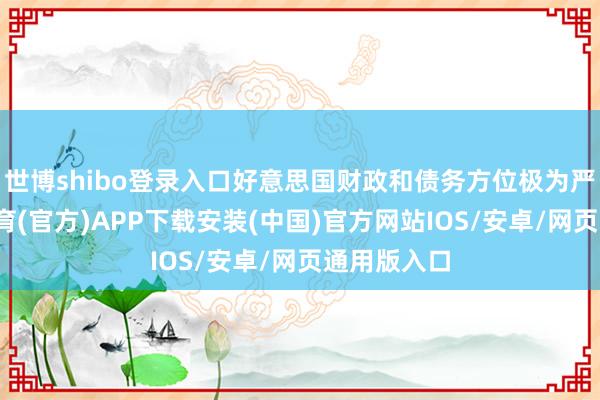 世博shibo登录入口好意思国财政和债务方位极为严峻-世博体育(官方)APP下载安装(中国)官方网站IOS/安卓/网页通用版入口