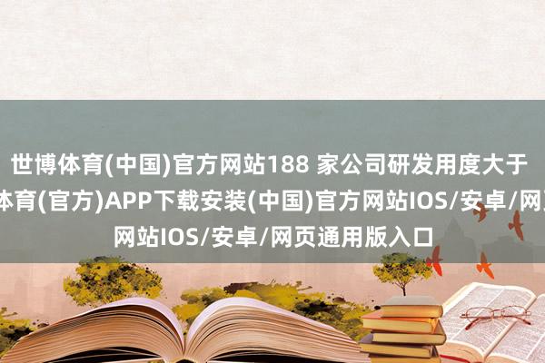 世博体育(中国)官方网站188 家公司研发用度大于 1 亿元-世博体育(官方)APP下载安装(中国)官方网站IOS/安卓/网页通用版入口