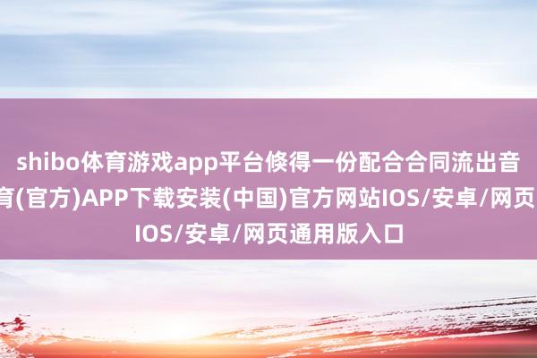 shibo体育游戏app平台倏得一份配合合同流出音书-世博体育(官方)APP下载安装(中国)官方网站IOS/安卓/网页通用版入口