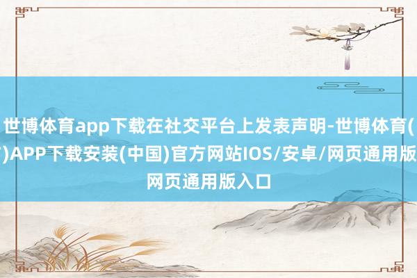 世博体育app下载在社交平台上发表声明-世博体育(官方)APP下载安装(中国)官方网站IOS/安卓/网页通用版入口