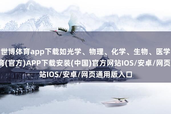 世博体育app下载如光学、物理、化学、生物、医学等-世博体育(官方)APP下载安装(中国)官方网站IOS/安卓/网页通用版入口