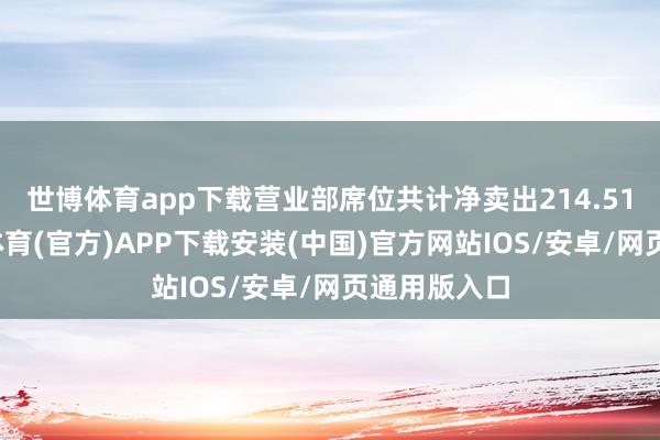 世博体育app下载营业部席位共计净卖出214.51万元-世博体育(官方)APP下载安装(中国)官方网站IOS/安卓/网页通用版入口