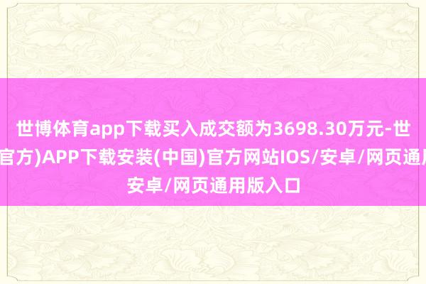 世博体育app下载买入成交额为3698.30万元-世博体育(官方)APP下载安装(中国)官方网站IOS/安卓/网页通用版入口