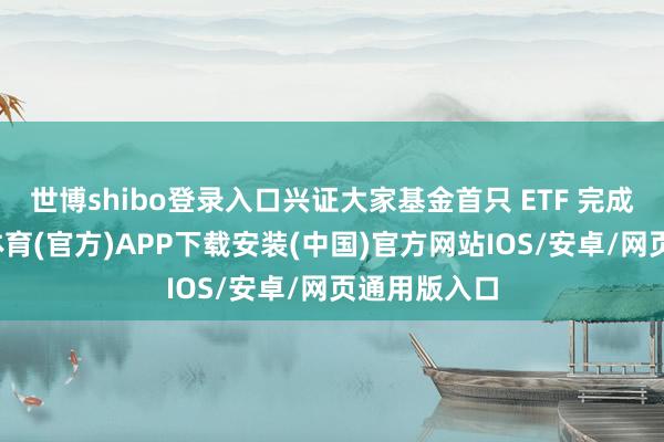 世博shibo登录入口兴证大家基金首只 ETF 完成上报-世博体育(官方)APP下载安装(中国)官方网站IOS/安卓/网页通用版入口