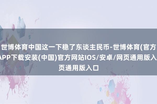 世博体育中国这一下稳了东谈主民币-世博体育(官方)APP下载安装(中国)官方网站IOS/安卓/网页通用版入口