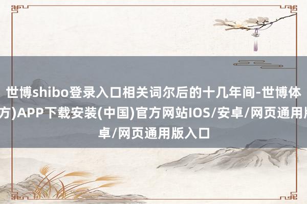 世博shibo登录入口相关词尔后的十几年间-世博体育(官方)APP下载安装(中国)官方网站IOS/安卓/网页通用版入口