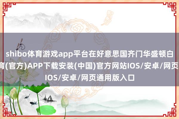 shibo体育游戏app平台在好意思国齐门华盛顿白宫-世博体育(官方)APP下载安装(中国)官方网站IOS/安卓/网页通用版入口