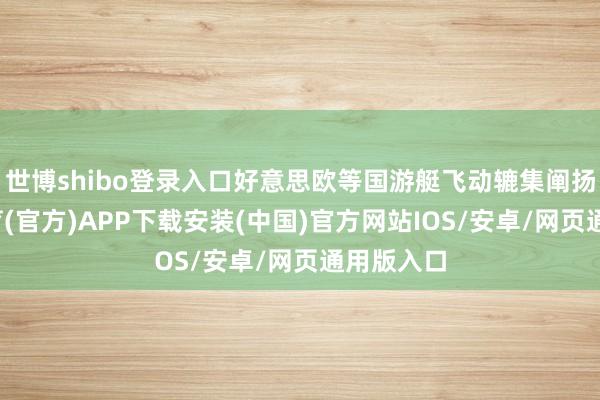 世博shibo登录入口好意思欧等国游艇飞动辘集阐扬-世博体育(官方)APP下载安装(中国)官方网站IOS/安卓/网页通用版入口